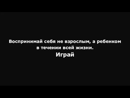 Воспринимай себя не взрослым, а ребенком в течении всей жизни. Играй