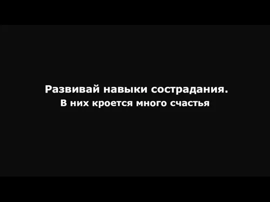 Развивай навыки сострадания. В них кроется много счастья