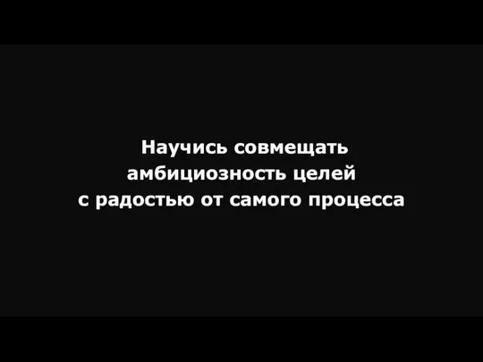 Научись совмещать амбициозность целей с радостью от самого процесса