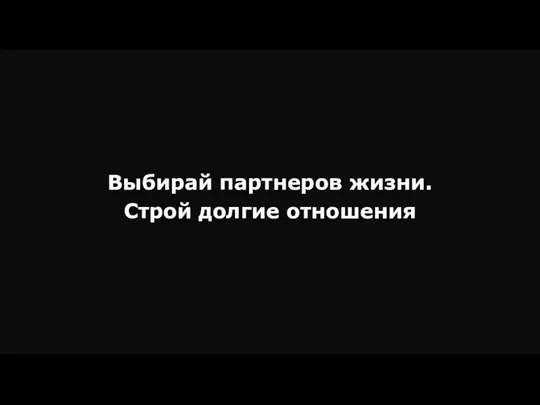 Выбирай партнеров жизни. Строй долгие отношения