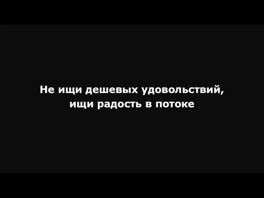 Не ищи дешевых удовольствий, ищи радость в потоке