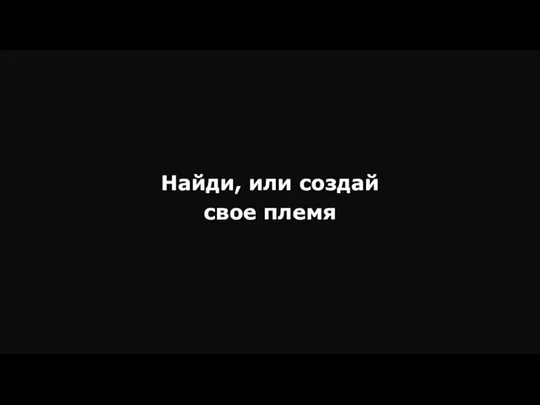 Найди, или создай свое племя