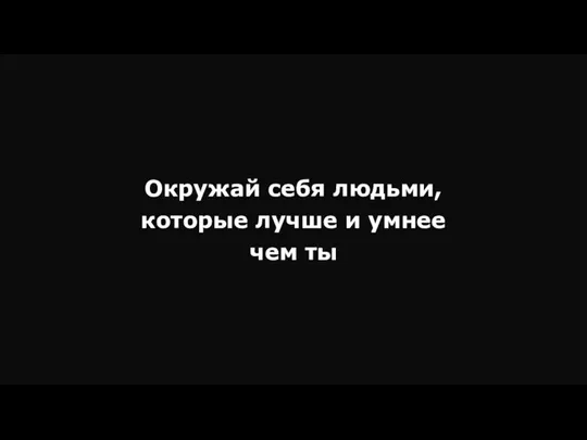 Окружай себя людьми, которые лучше и умнее чем ты