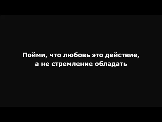 Пойми, что любовь это действие, а не стремление обладать