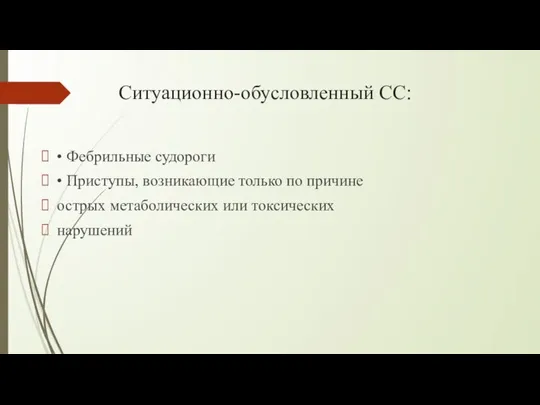 Ситуационно-обусловленный СС: • Фебрильные судороги • Приступы, возникающие только по причине острых метаболических или токсических нарушений