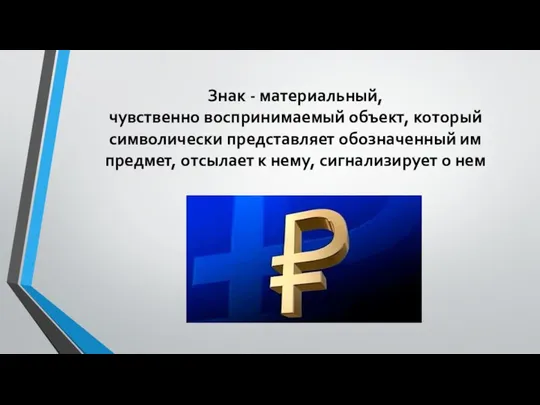 Знак - материальный, чувственно воспринимаемый объект, который символически представляет обозначенный им