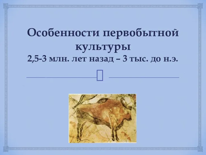 Особенности первобытной культуры 2,5-3 млн. лет назад – 3 тыс. до н.э.