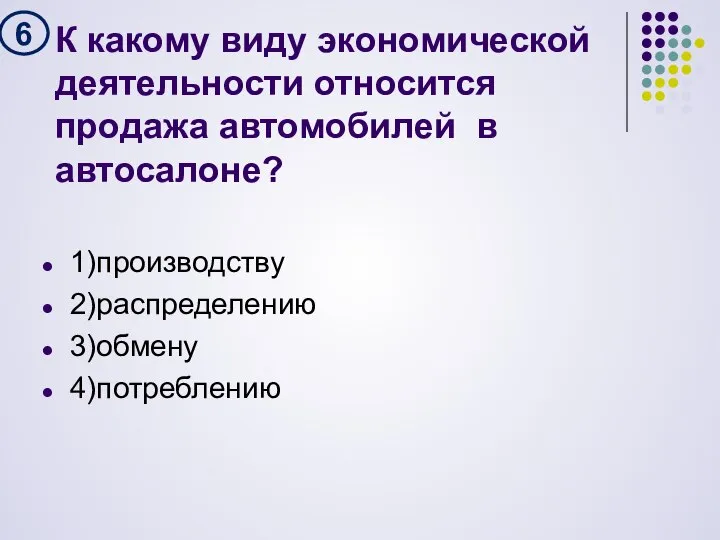 К какому виду экономической деятельности относится продажа автомобилей в автосалоне? 1)производству 2)распределению 3)обмену 4)потреблению 6