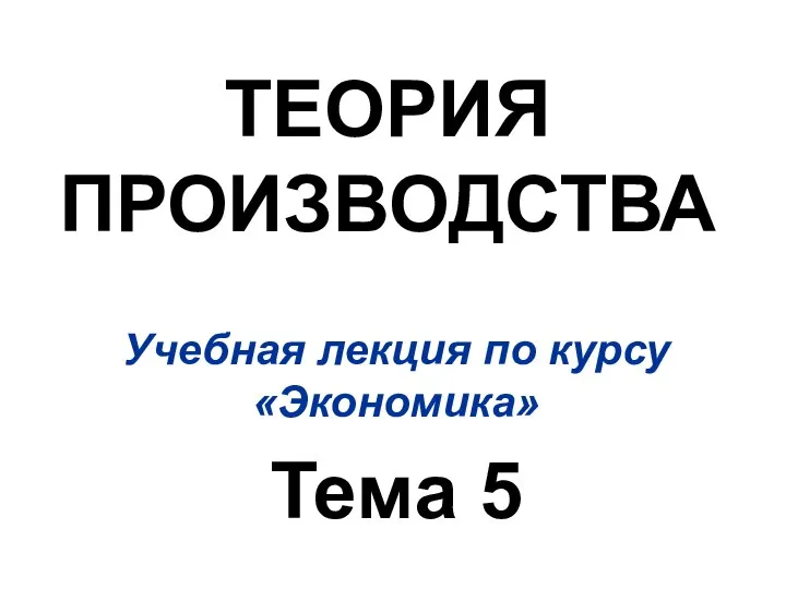 ТЕОРИЯ ПРОИЗВОДСТВА Учебная лекция по курсу «Экономика» Тема 5