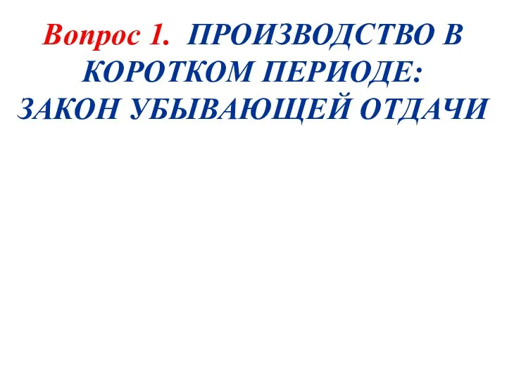 Вопрос 1. ПРОИЗВОДСТВО В КОРОТКОМ ПЕРИОДЕ: ЗАКОН УБЫВАЮЩЕЙ ОТДАЧИ