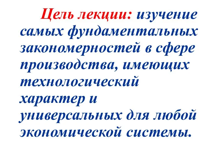 Цель лекции: изучение самых фундаментальных закономерностей в сфере производства, имеющих технологический