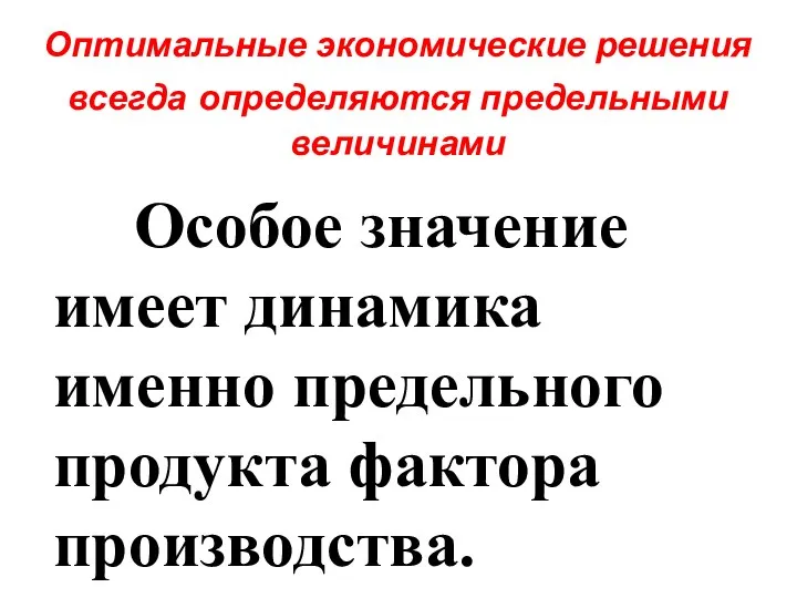 Оптимальные экономические решения всегда определяются предельными величинами Особое значение имеет динамика именно предельного продукта фактора производства.