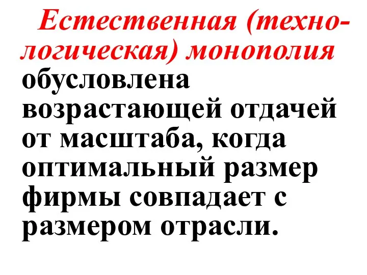 Естественная (техно-логическая) монополия обусловлена возрастающей отдачей от масштаба, когда оптимальный размер фирмы совпадает с размером отрасли.