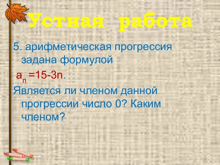 Устная работа 5. арифметическая прогрессия задана формулой аn =15-3n. Является ли