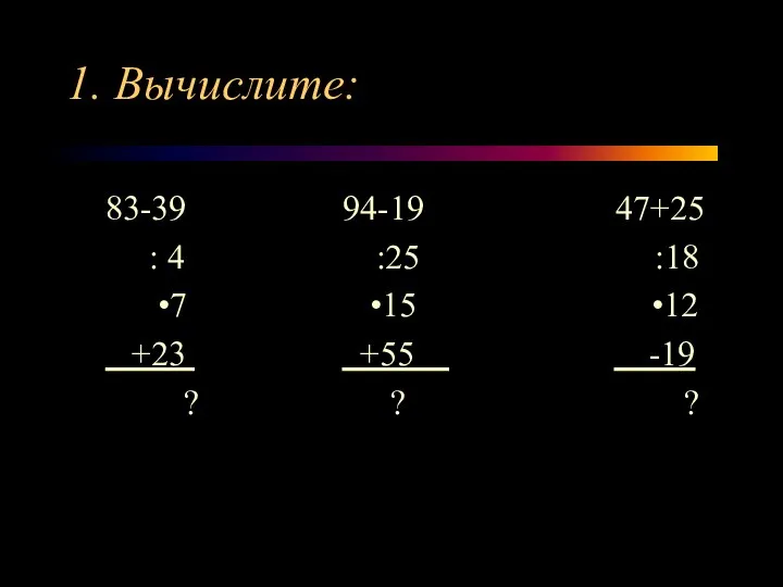 1. Вычислите: 83-39 94-19 47+25 : 4 :25 :18 •7 •15