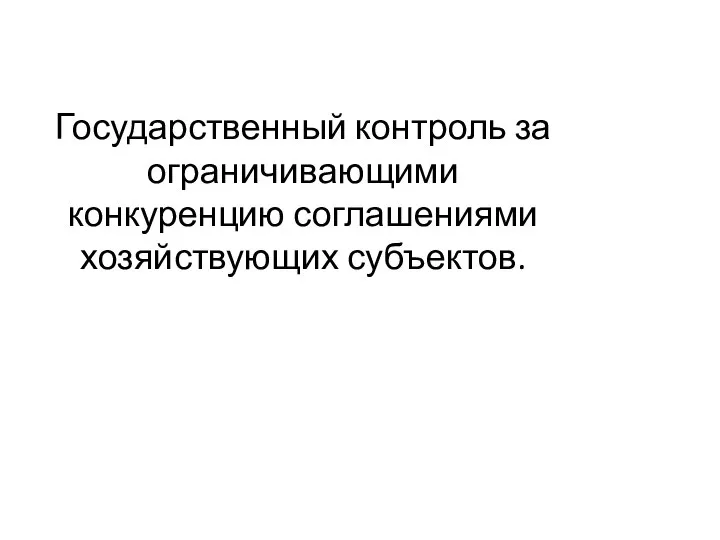 Государственный контроль за ограничивающими конкуренцию соглашениями хозяйствующих субъектов.