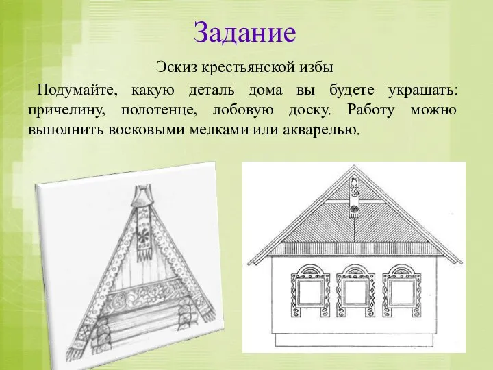 Задание Эскиз крестьянской избы Подумайте, какую деталь дома вы будете украшать: