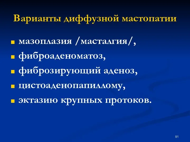 Варианты диффузной мастопатии мазоплазия /масталгия/, фиброаденоматоз, фиброзирующий аденоз, цистоаденопапиллому, эктазию крупных протоков.