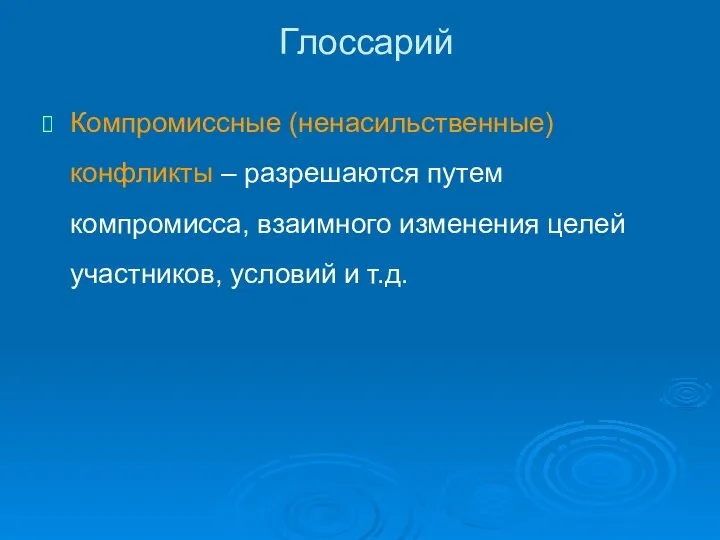 Глоссарий Компромиссные (ненасильственные) конфликты – разрешаются путем компромисса, взаимного изменения целей участников, условий и т.д.