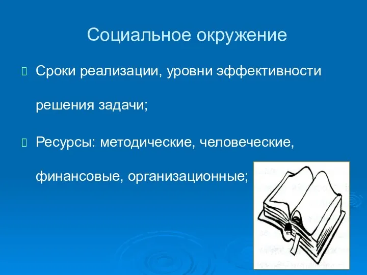 Социальное окружение Сроки реализации, уровни эффективности решения задачи; Ресурсы: методические, человеческие, финансовые, организационные;