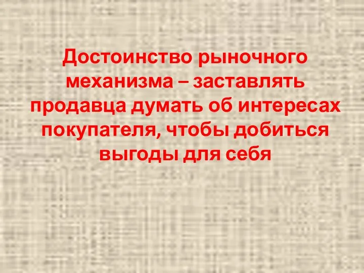 Достоинство рыночного механизма – заставлять продавца думать об интересах покупателя, чтобы добиться выгоды для себя