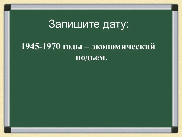 Запишите дату: 1945-1970 годы – экономический подъем.