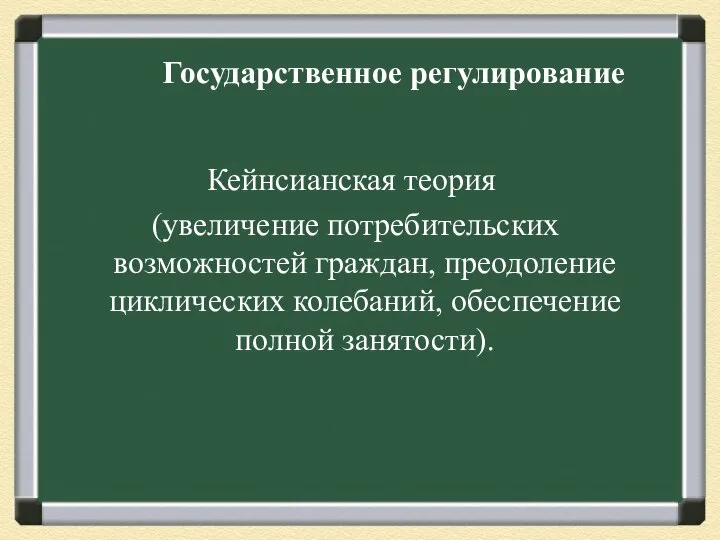 Государственное регулирование Кейнсианская теория (увеличение потребительских возможностей граждан, преодоление циклических колебаний, обеспечение полной занятости).