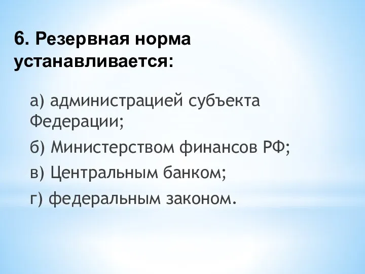 6. Резервная норма устанавливается: а) администрацией субъекта Федерации; б) Министерством финансов