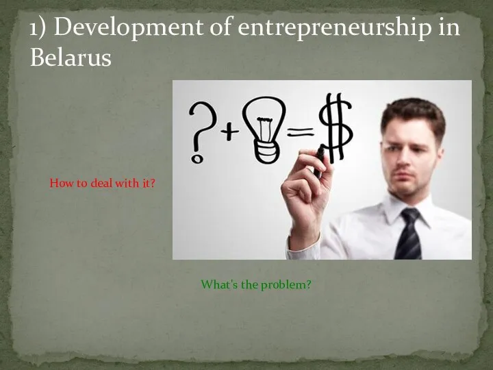 1) Development of entrepreneurship in Belarus What's the problem? How to deal with it?