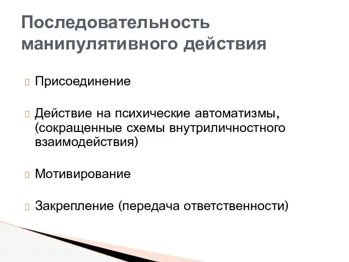 Присоединение Действие на психические автоматизмы, (сокращенные схемы внутриличностного взаимодействия) Мотивирование Закрепление (передача ответственности) Последовательность манипулятивного действия