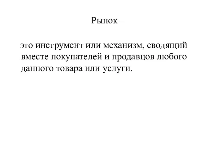 Рынок – это инструмент или механизм, сводящий вместе покупателей и продавцов любого данного товара или услуги.