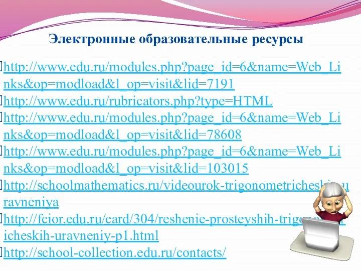 http://www.edu.ru/modules.php?page_id=6&name=Web_Links&op=modload&l_op=visit&lid=7191 http://www.edu.ru/rubricators.php?type=HTML http://www.edu.ru/modules.php?page_id=6&name=Web_Links&op=modload&l_op=visit&lid=78608 http://www.edu.ru/modules.php?page_id=6&name=Web_Links&op=modload&l_op=visit&lid=103015 http://schoolmathematics.ru/videourok-trigonometricheskie-uravneniya http://fcior.edu.ru/card/304/reshenie-prosteyshih-trigonometricheskih-uravneniy-p1.html http://school-collection.edu.ru/contacts/ Электронные образовательные ресурсы