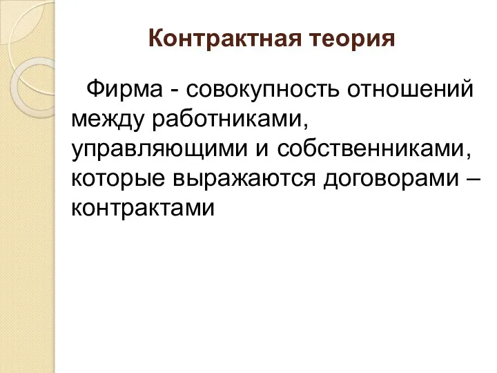 Контрактная теория Фирма - совокупность отношений между работниками, управляющими и собственниками, которые выражаются договорами – контрактами