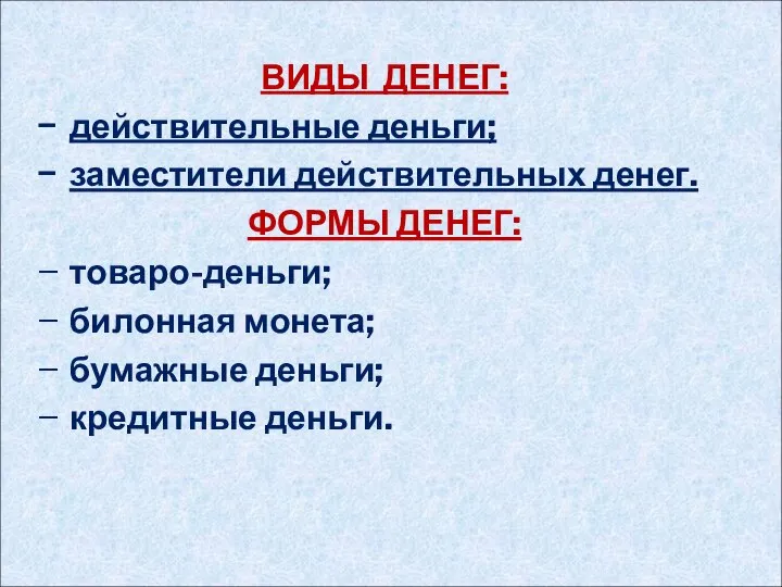 ВИДЫ ДЕНЕГ: действительные деньги; заместители действительных денег. ФОРМЫ ДЕНЕГ: товаро-деньги; билонная монета; бумажные деньги; кредитные деньги.