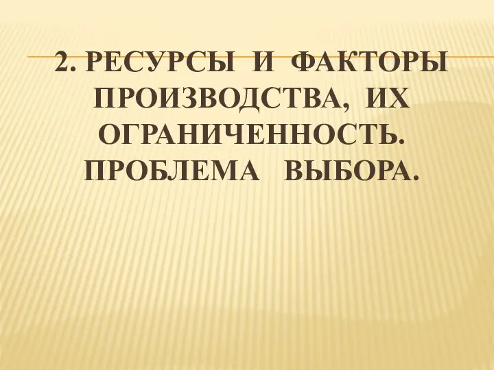 2. РЕСУРСЫ И ФАКТОРЫ ПРОИЗВОДСТВА, ИХ ОГРАНИЧЕННОСТЬ. ПРОБЛЕМА ВЫБОРА.