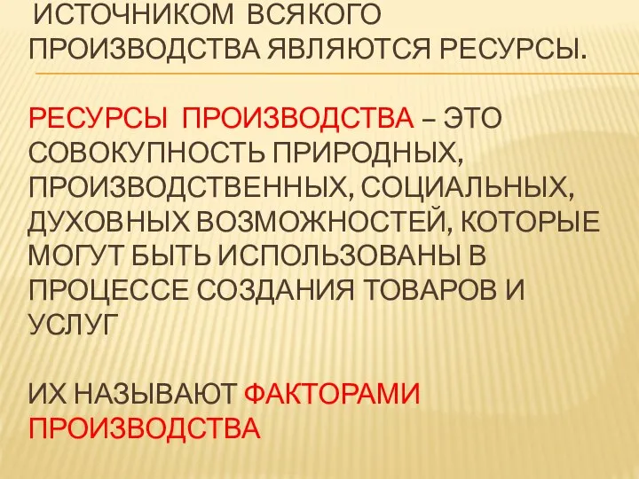 ИСТОЧНИКОМ ВСЯКОГО ПРОИЗВОДСТВА ЯВЛЯЮТСЯ РЕСУРСЫ. РЕСУРСЫ ПРОИЗВОДСТВА – ЭТО СОВОКУПНОСТЬ ПРИРОДНЫХ,