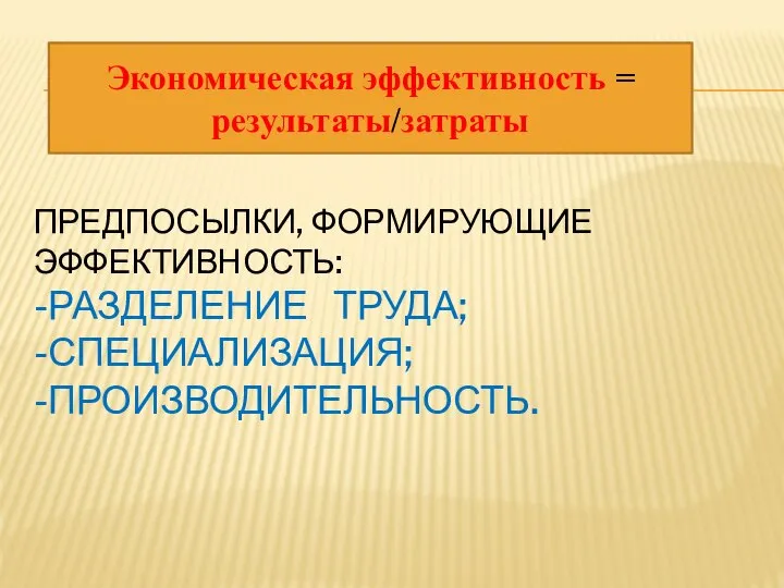 ПРЕДПОСЫЛКИ, ФОРМИРУЮЩИЕ ЭФФЕКТИВНОСТЬ: -РАЗДЕЛЕНИЕ ТРУДА; -СПЕЦИАЛИЗАЦИЯ; -ПРОИЗВОДИТЕЛЬНОСТЬ. Экономическая эффективность = результаты/затраты