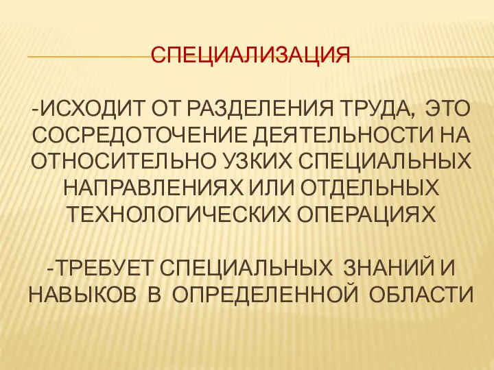 СПЕЦИАЛИЗАЦИЯ -ИСХОДИТ ОТ РАЗДЕЛЕНИЯ ТРУДА, ЭТО СОСРЕДОТОЧЕНИЕ ДЕЯТЕЛЬНОСТИ НА ОТНОСИТЕЛЬНО УЗКИХ