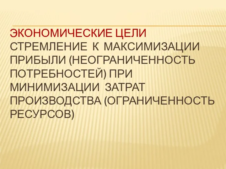 ЭКОНОМИЧЕСКИЕ ЦЕЛИ СТРЕМЛЕНИЕ К МАКСИМИЗАЦИИ ПРИБЫЛИ (НЕОГРАНИЧЕННОСТЬ ПОТРЕБНОСТЕЙ) ПРИ МИНИМИЗАЦИИ ЗАТРАТ ПРОИЗВОДСТВА (ОГРАНИЧЕННОСТЬ РЕСУРСОВ)