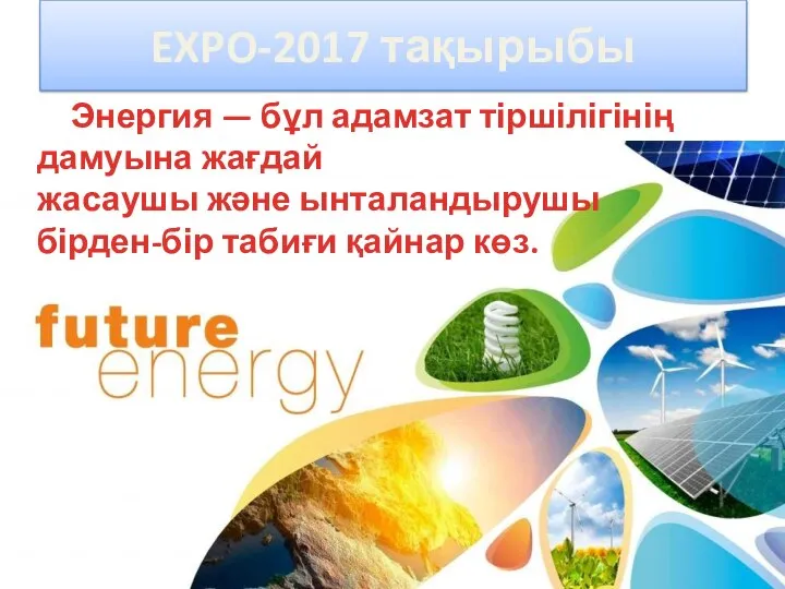 Энергия — бұл адамзат тіршілігінің дамуына жағдай жасаушы және ынталандырушы бірден-бір табиғи қайнар көз. EXPO-2017 тақырыбы