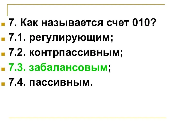 7. Как называется счет 010? 7.1. регулирующим; 7.2. контрпассивным; 7.3. забалансовым; 7.4. пассивным.