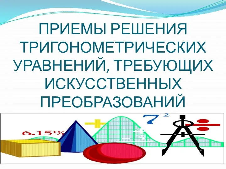 ПРИЕМЫ РЕШЕНИЯ ТРИГОНОМЕТРИЧЕСКИХ УРАВНЕНИЙ, ТРЕБУЮЩИХ ИСКУССТВЕННЫХ ПРЕОБРАЗОВАНИЙ