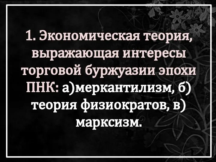 1. Экономическая теория, выражающая интересы торговой буржуазии эпохи ПНК: а)меркантилизм, б)теория физиократов, в)марксизм.