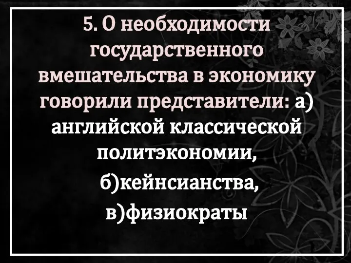 5. О необходимости государственного вмешательства в экономику говорили представители: а)английской классической политэкономии, б)кейнсианства, в)физиократы