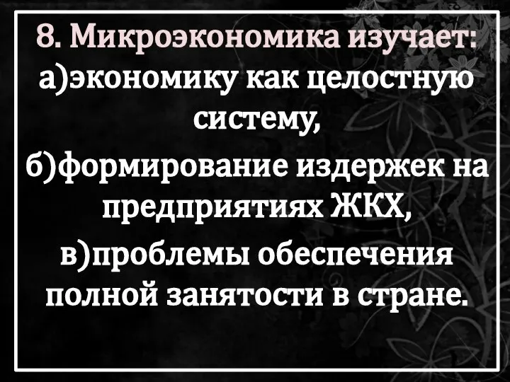 8. Микроэкономика изучает: а)экономику как целостную систему, б)формирование издержек на предприятиях