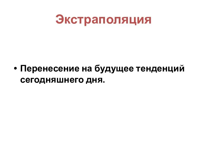 Экстраполяция Перенесение на будущее тенденций сегодняшнего дня.