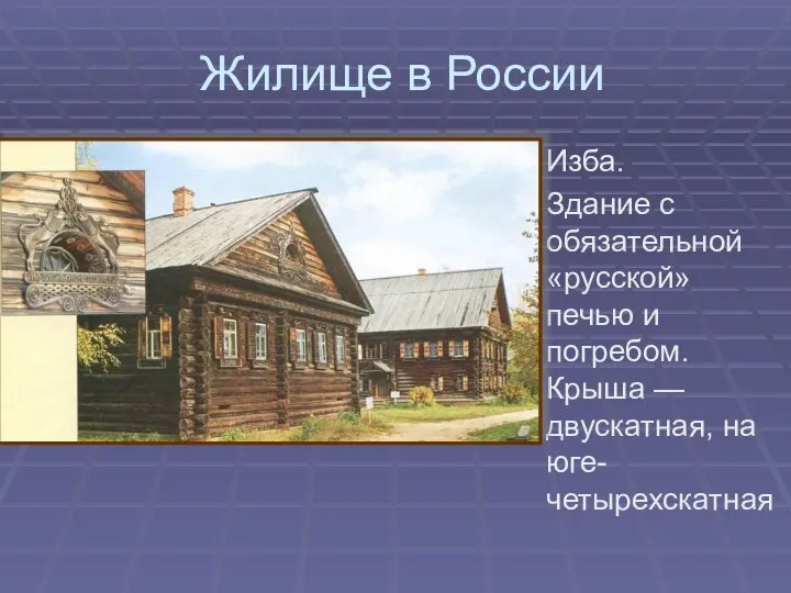 Жилище в России Изба. Здание с обязательной «русской» печью и погребом. Крыша — двускатная, на юге-четырехскатная