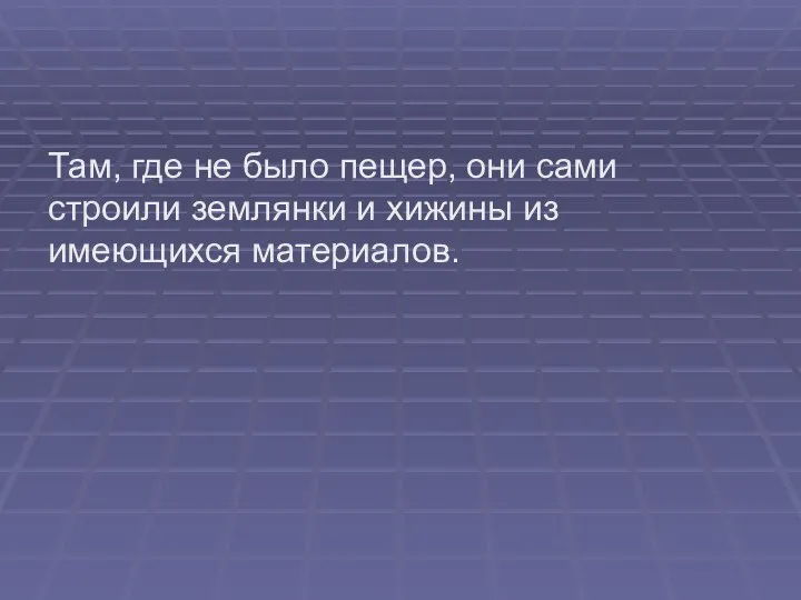 Там, где не было пещер, они сами строили землянки и хижины из имеющихся материалов.