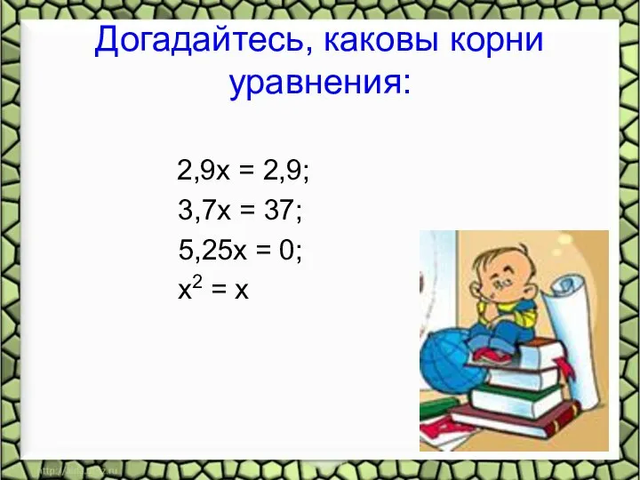 Догадайтесь, каковы корни уравнения: 2,9x = 2,9; 3,7x = 37; 5,25x = 0; х2 = х