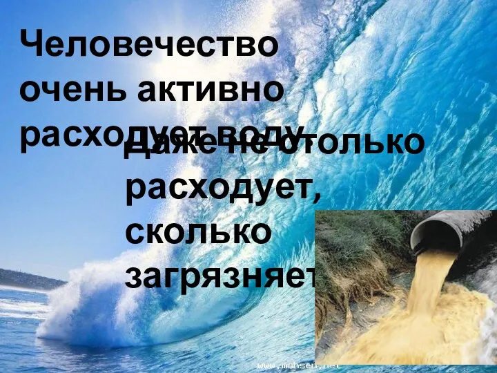 Человечество очень активно расходует воду. Даже не столько расходует, сколько загрязняет!